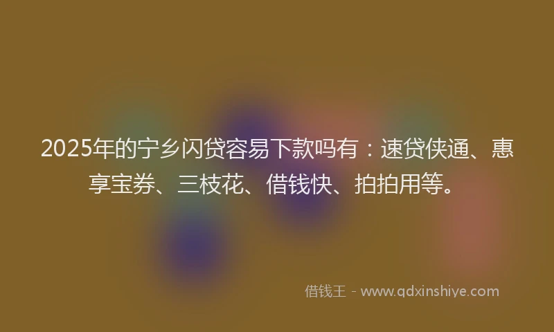 2025年的宁乡闪贷容易下款吗有：速贷侠通、惠享宝券、三枝花、借钱快、拍拍用等。