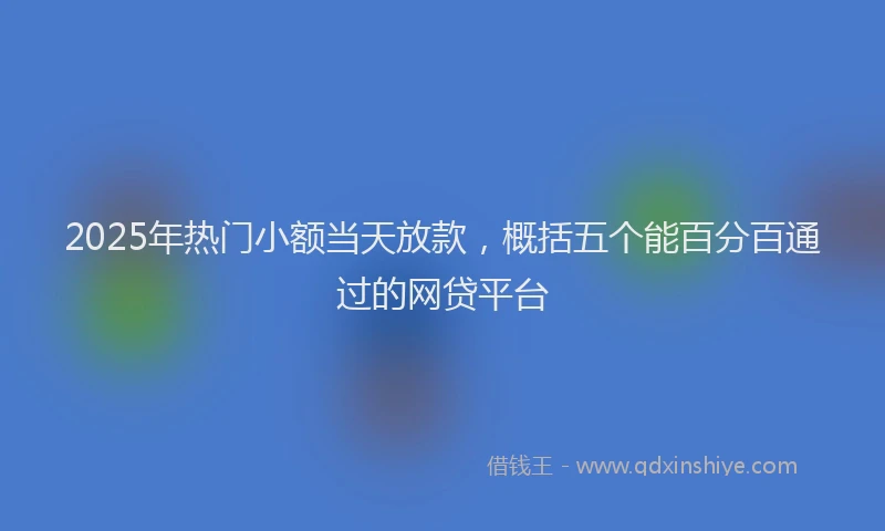 2025年热门小额当天放款，概括五个能百分百通过的网贷平台