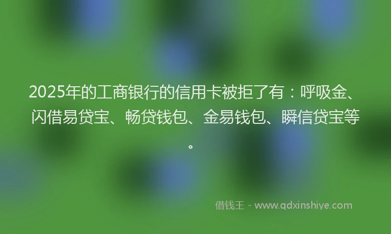 2025年的工商银行的信用卡被拒了有：呼吸金、闪借易贷宝、畅贷钱包、金易钱包、瞬信贷宝等。