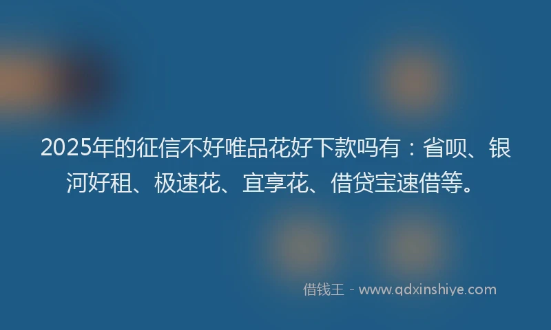 2025年的征信不好唯品花好下款吗有：省呗、银河好租、极速花、宜享花、借贷宝速借等。