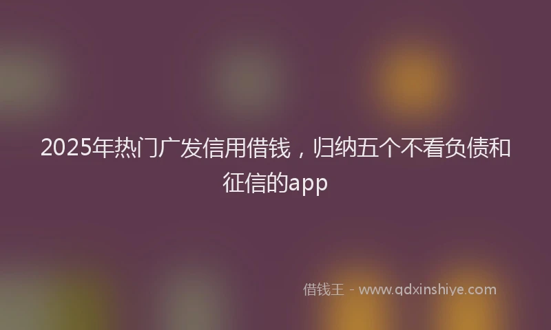 2025年热门广发信用借钱，归纳五个不看负债和征信的app