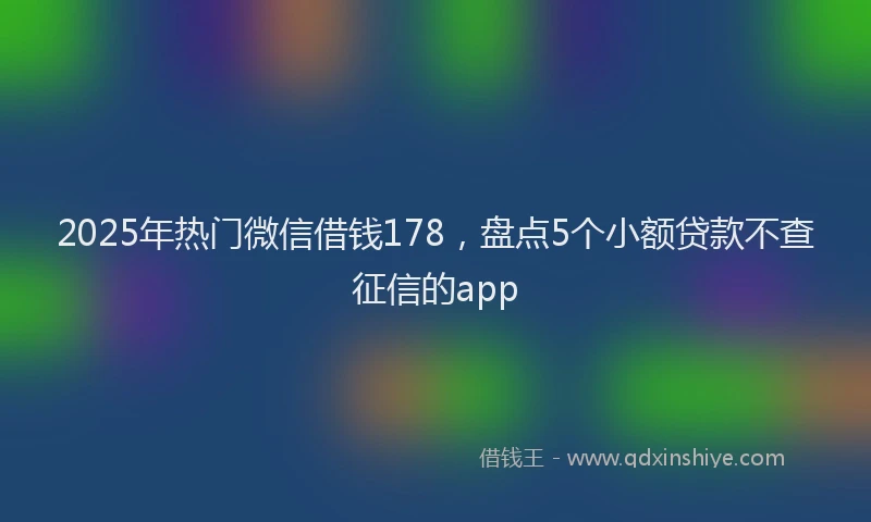 2025年热门微信借钱178，盘点5个小额贷款不查征信的app