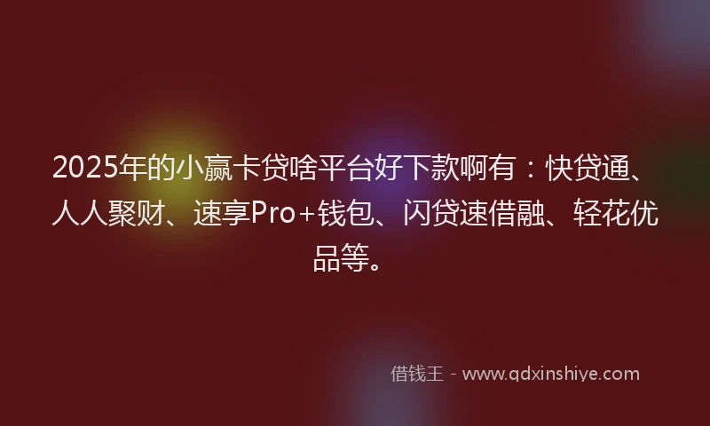 2025年的小赢卡贷啥平台好下款啊有：快贷通、人人聚财、速享Pro+钱包、闪贷速借融、轻花优品等。