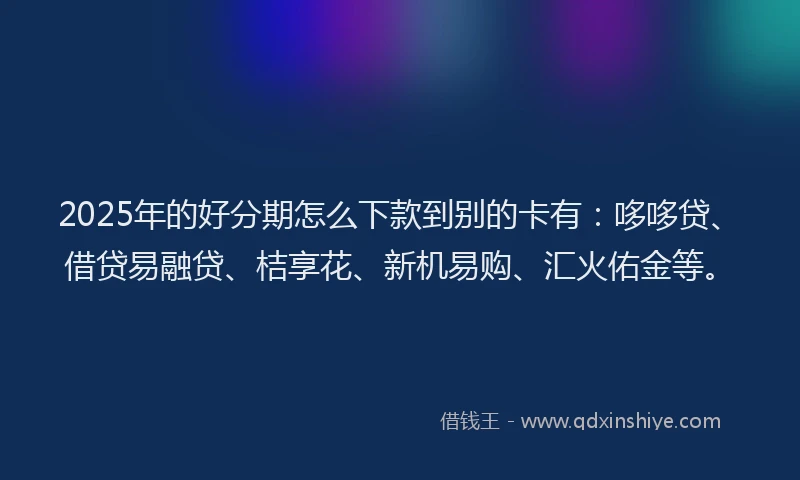 2025年的好分期怎么下款到别的卡有：哆哆贷、借贷易融贷、桔享花、新机易购、汇火佑金等。
