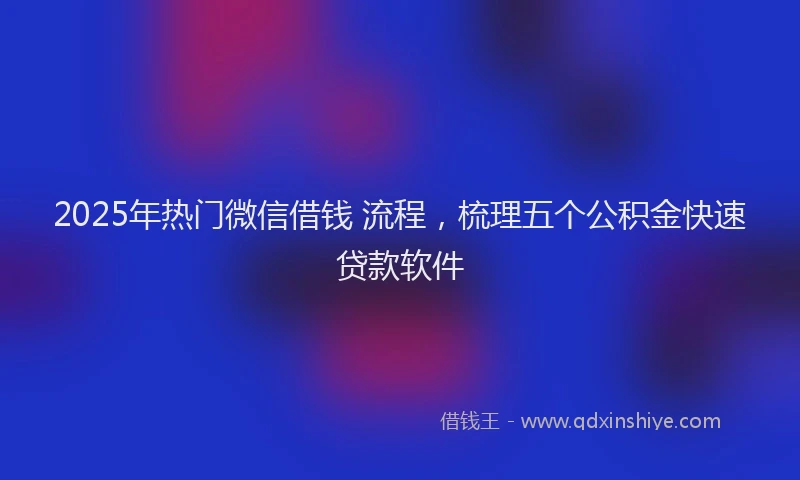 2025年热门微信借钱 流程，梳理五个公积金快速贷款软件