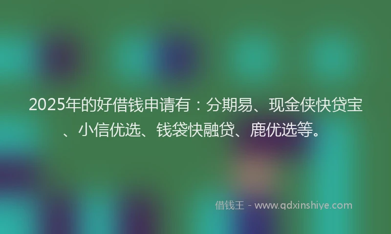 2025年的好借钱申请有：分期易、现金侠快贷宝、小信优选、钱袋快融贷、鹿优选等。