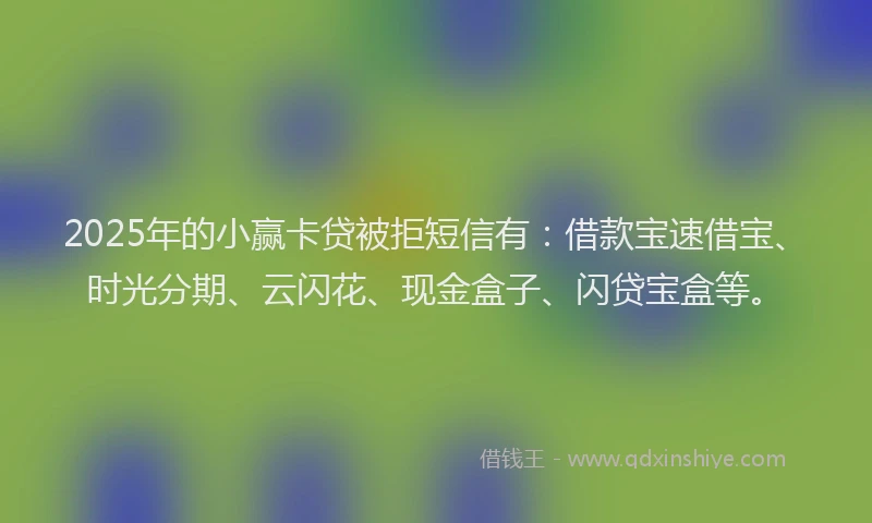 2025年的小赢卡贷被拒短信有：借款宝速借宝、时光分期、云闪花、现金盒子、闪贷宝盒等。