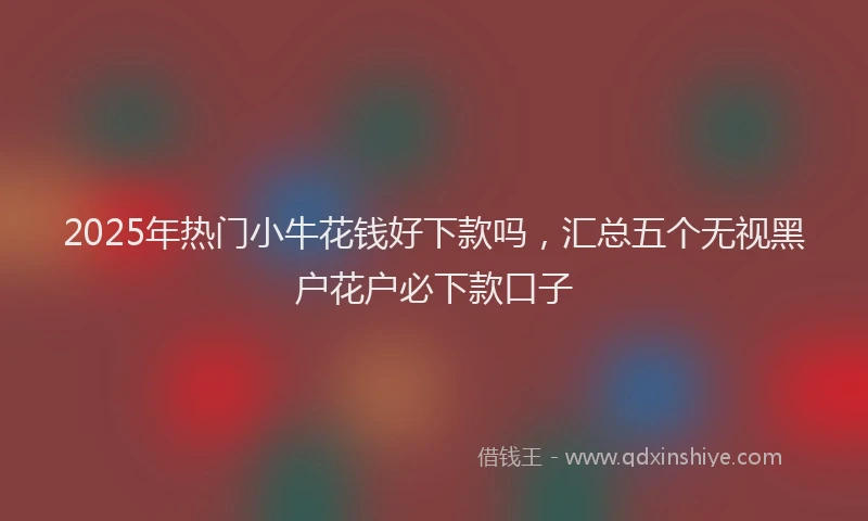 2025年热门小牛花钱好下款吗，汇总五个无视黑户花户必下款口子