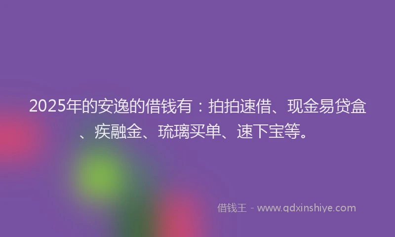 2025年的安逸的借钱有：拍拍速借、现金易贷盒、疾融金、琉璃买单、速下宝等。
