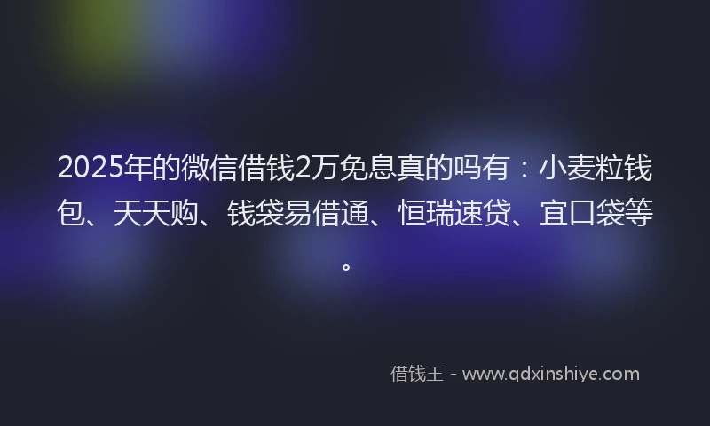 2025年的微信借钱2万免息真的吗有：小麦粒钱包、天天购、钱袋易借通、恒瑞速贷、宜口袋等。