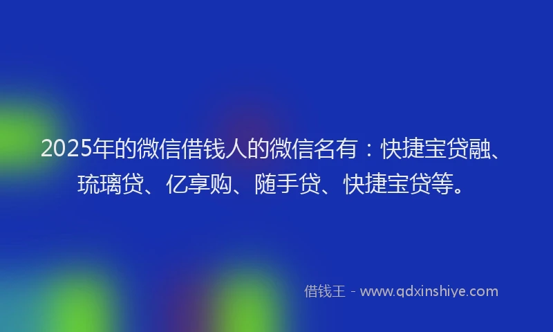 2025年的微信借钱人的微信名有：快捷宝贷融、琉璃贷、亿享购、随手贷、快捷宝贷等。