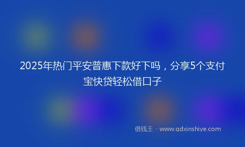 2025年热门平安普惠下款好下吗，分享5个支付宝快贷轻松借口子
