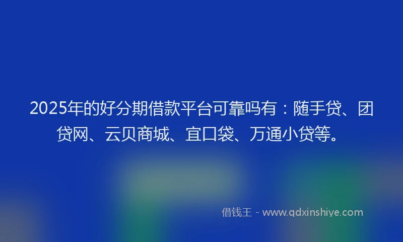 2025年的好分期借款平台可靠吗有：随手贷、团贷网、云贝商城、宜口袋、万通小贷等。
