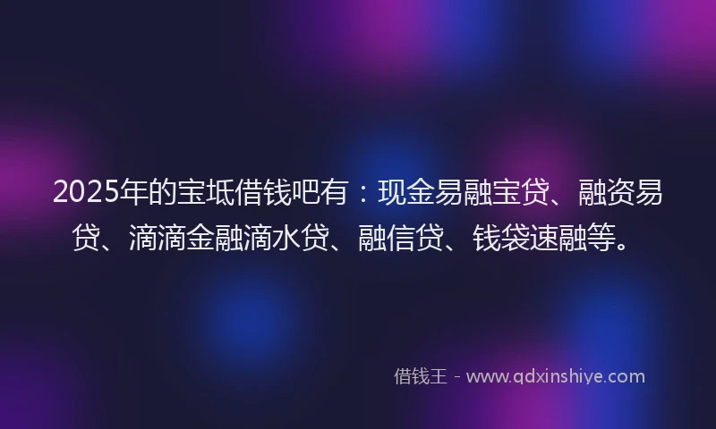 2025年的宝坻借钱吧有：现金易融宝贷、融资易贷、滴滴金融滴水贷、融信贷、钱袋速融等。