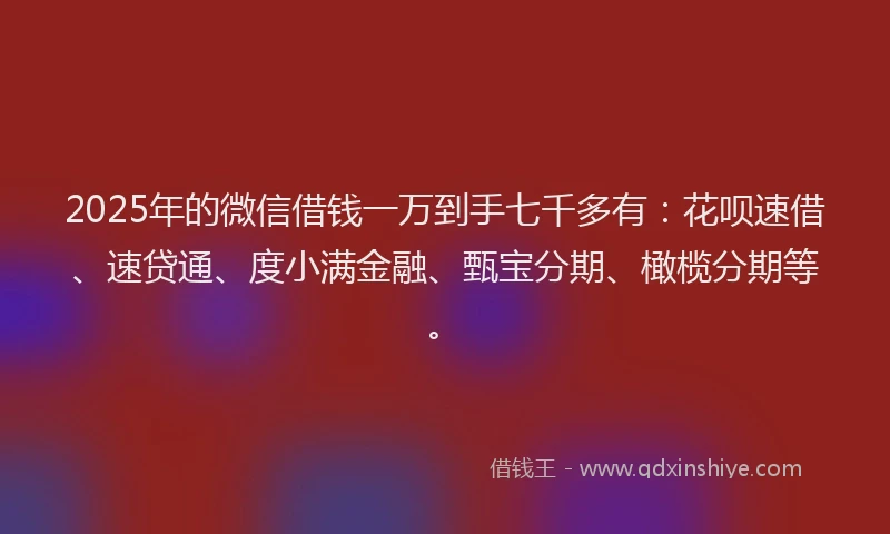 2025年的微信借钱一万到手七千多有：花呗速借、速贷通、度小满金融、甄宝分期、橄榄分期等。