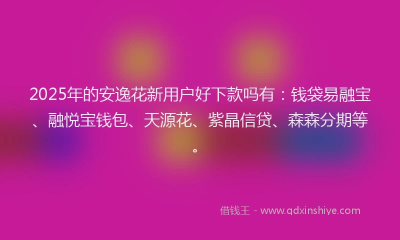 2025年的安逸花新用户好下款吗有：钱袋易融宝、融悦宝钱包、天源花、紫晶信贷、森森分期等。