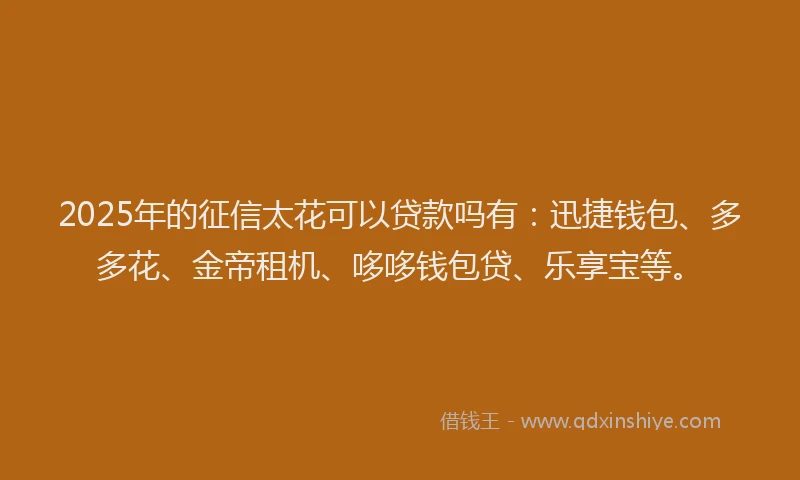 2025年的征信太花可以贷款吗有：迅捷钱包、多多花、金帝租机、哆哆钱包贷、乐享宝等。