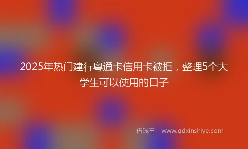 2025年热门建行粤通卡信用卡被拒，整理5个大学生可以使用的口子