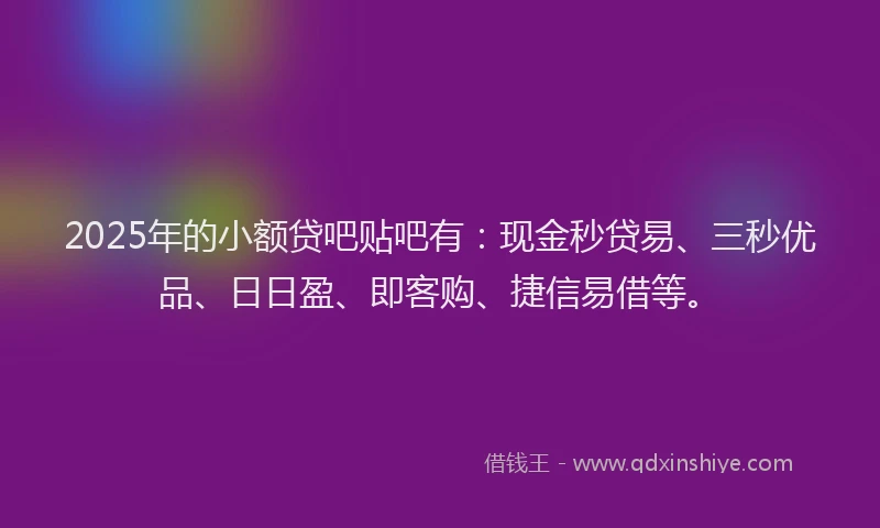 2025年的小额贷吧贴吧有：现金秒贷易、三秒优品、日日盈、即客购、捷信易借等。