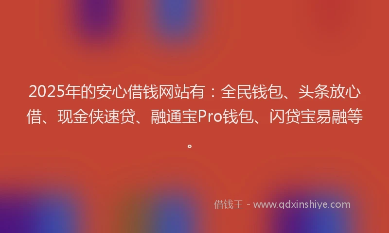 2025年的安心借钱网站有：全民钱包、头条放心借、现金侠速贷、融通宝Pro钱包、闪贷宝易融等。