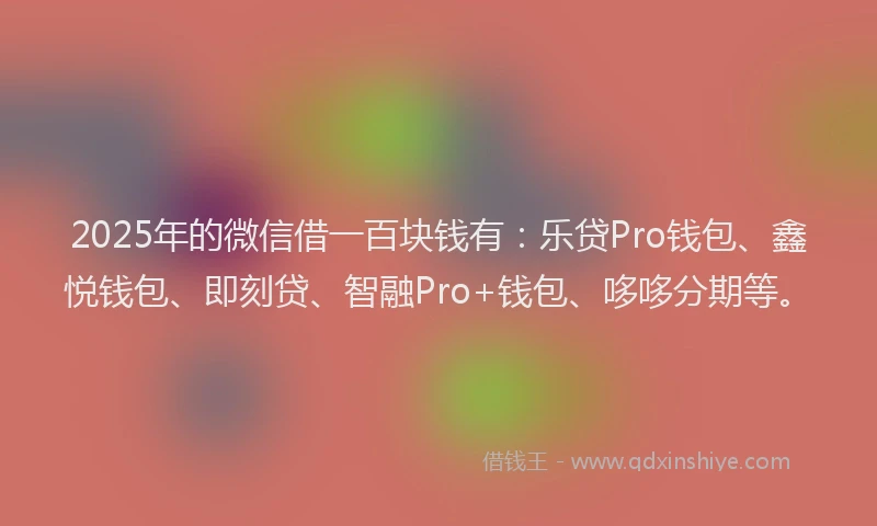 2025年的微信借一百块钱有：乐贷Pro钱包、鑫悦钱包、即刻贷、智融Pro+钱包、哆哆分期等。