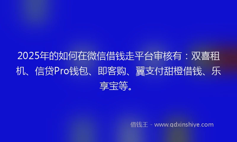 2025年的如何在微信借钱走平台审核有：双喜租机、信贷Pro钱包、即客购、翼支付甜橙借钱、乐享宝等。