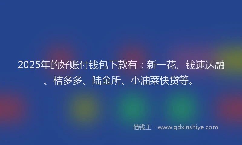 2025年的好账付钱包下款有：新一花、钱速达融、桔多多、陆金所、小油菜快贷等。