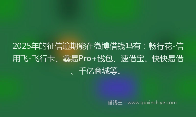 2025年的征信逾期能在微博借钱吗有：畅行花-信用飞-飞行卡、鑫易Pro+钱包、速借宝、快快易借、千亿商城等。