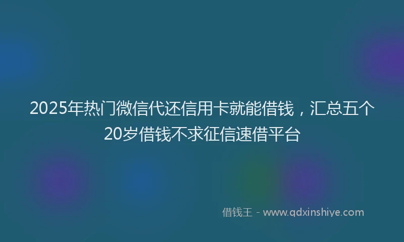 2025年热门微信代还信用卡就能借钱，汇总五个20岁借钱不求征信速借平台