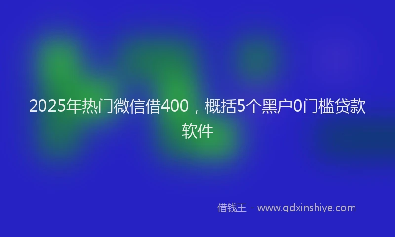 2025年热门微信借400，概括5个黑户0门槛贷款软件