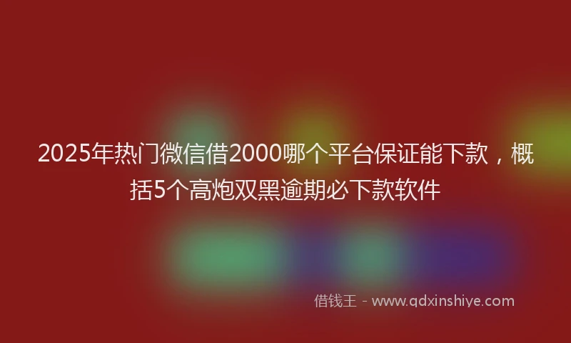 2025年热门微信借2000哪个平台保证能下款，概括5个高炮双黑逾期必下款软件