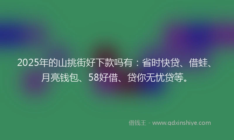2025年的山挑街好下款吗有：省时快贷、借蛙、月亮钱包、58好借、贷你无忧贷等。