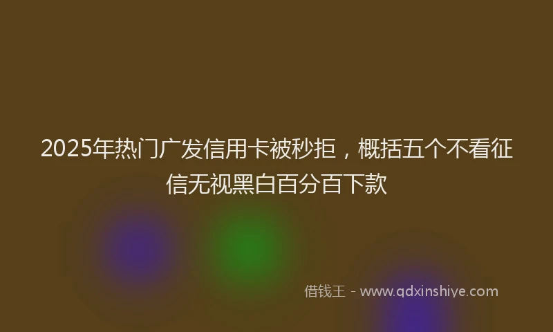 2025年热门广发信用卡被秒拒，概括五个不看征信无视黑白百分百下款
