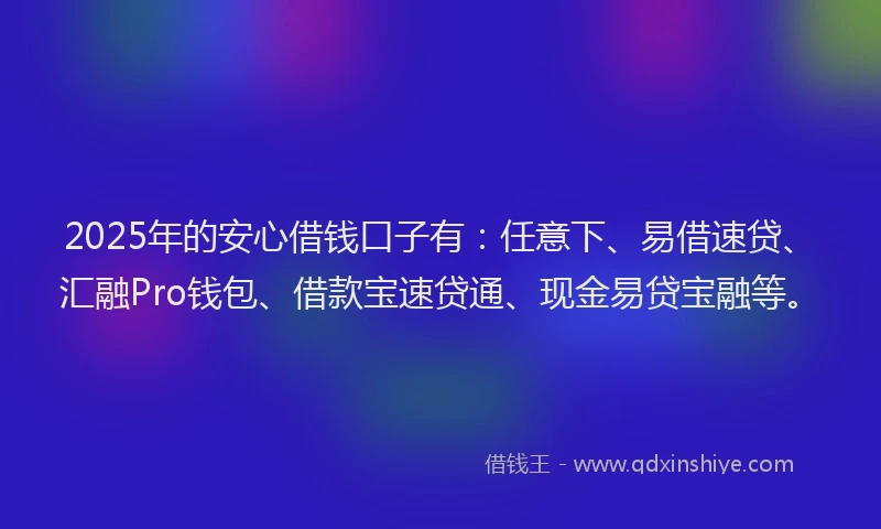 2025年的安心借钱口子有：任意下、易借速贷、汇融Pro钱包、借款宝速贷通、现金易贷宝融等。