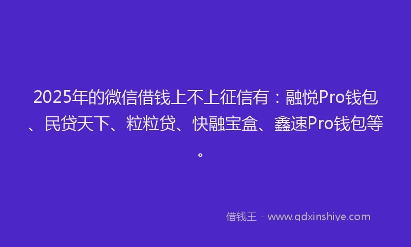 2025年的微信借钱上不上征信有：融悦Pro钱包、民贷天下、粒粒贷、快融宝盒、鑫速Pro钱包等。
