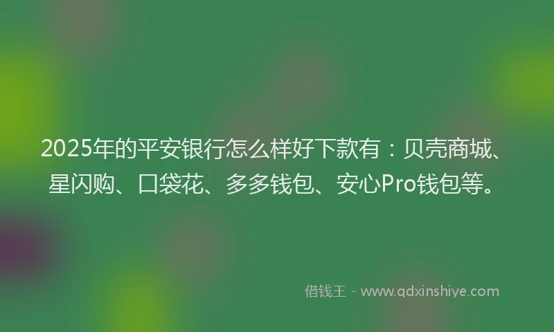 2025年的平安银行怎么样好下款有：贝壳商城、星闪购、口袋花、多多钱包、安心Pro钱包等。