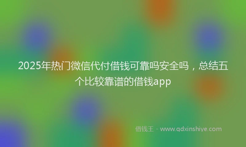 2025年热门微信代付借钱可靠吗安全吗，总结五个比较靠谱的借钱app