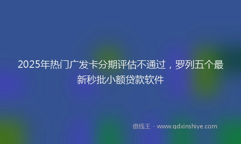 2025年热门广发卡分期评估不通过，罗列五个最新秒批小额贷款软件