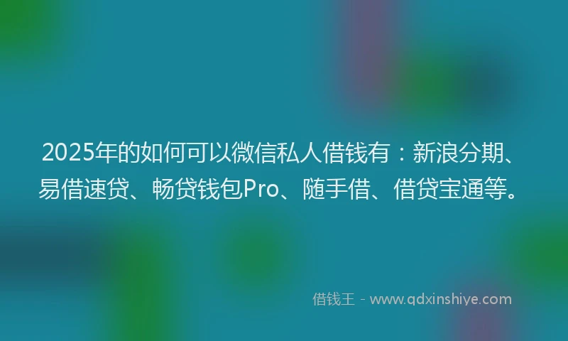 2025年的如何可以微信私人借钱有：新浪分期、易借速贷、畅贷钱包Pro、随手借、借贷宝通等。