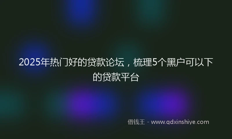 2025年热门好的贷款论坛，梳理5个黑户可以下的贷款平台