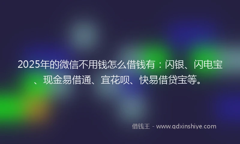 2025年的微信不用钱怎么借钱有：闪银、闪电宝、现金易借通、宜花呗、快易借贷宝等。