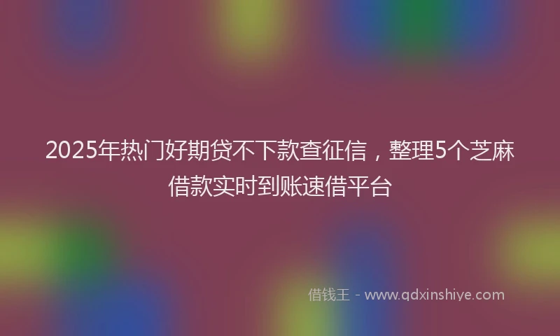 2025年热门好期贷不下款查征信，整理5个芝麻借款实时到账速借平台