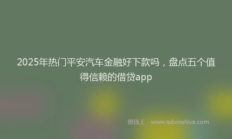 2025年热门平安汽车金融好下款吗，盘点五个值得信赖的借贷app
