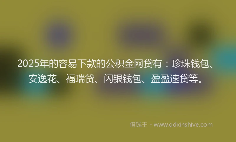 2025年的容易下款的公积金网贷有：珍珠钱包、安逸花、福瑞贷、闪银钱包、盈盈速贷等。