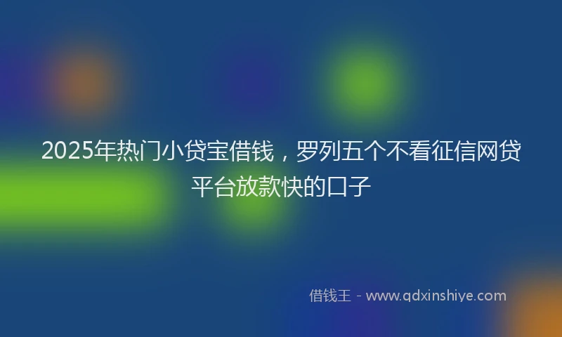 2025年热门小贷宝借钱，罗列五个不看征信网贷平台放款快的口子