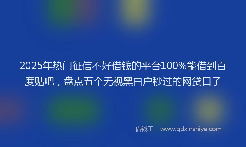 2025年热门征信不好借钱的平台100%能借到百度贴吧，盘点五个无视黑白户秒过的网贷口子