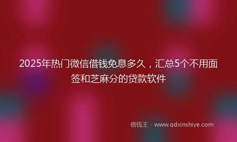 2025年热门微信借钱免息多久，汇总5个不用面签和芝麻分的贷款软件
