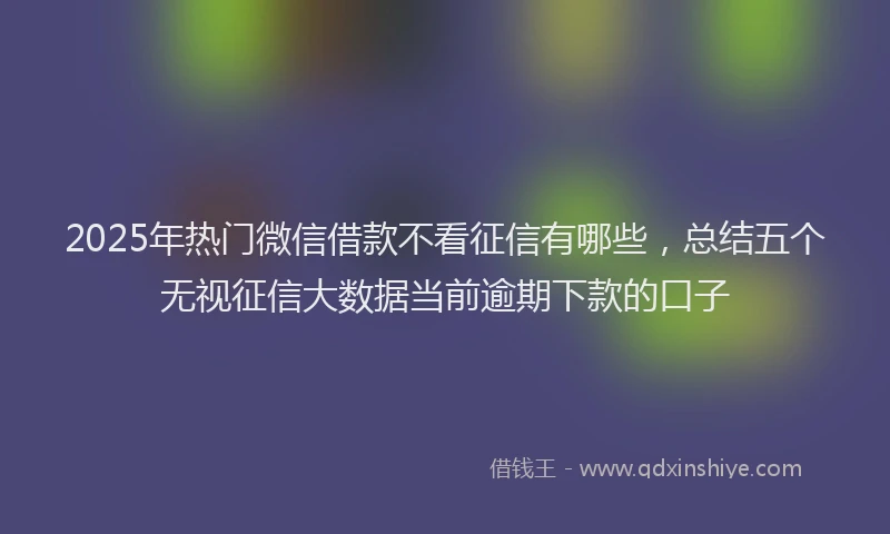 2025年热门微信借款不看征信有哪些，总结五个无视征信大数据当前逾期下款的口子