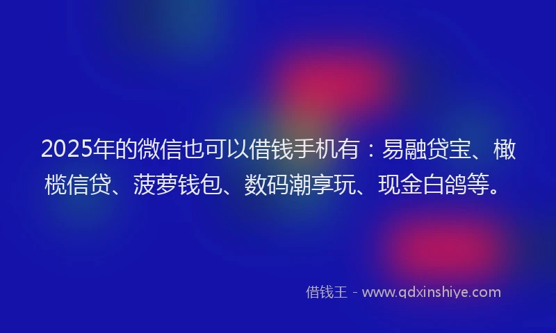 2025年的微信也可以借钱手机有：易融贷宝、橄榄信贷、菠萝钱包、数码潮享玩、现金白鸽等。