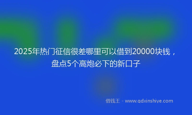 2025年热门征信很差哪里可以借到20000块钱，盘点5个高炮必下的新口子